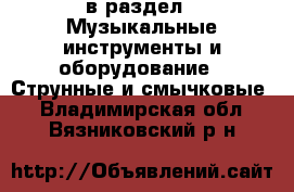  в раздел : Музыкальные инструменты и оборудование » Струнные и смычковые . Владимирская обл.,Вязниковский р-н